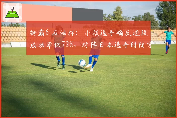街霸6 石油杯：小孩选手确反连段成功率仅72%，对阵日本选手时防守漏洞明显