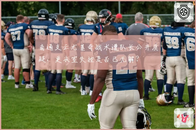 南通支云尤基奇战术遭队长公开质疑，更衣室失控是否已无解？