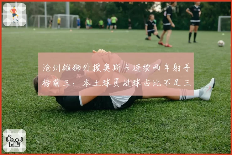 沧州雄狮外援奥斯卡连续两年射手榜前三，本土球员进球占比不足三成