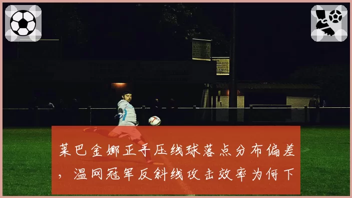 莱巴金娜正手压线球落点分布偏差，温网冠军反斜线攻击效率为何下滑？