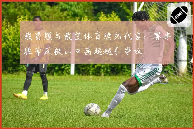 戴资颖与戴笠体育续约代言,赛季胜率反被山口茜超越引争议