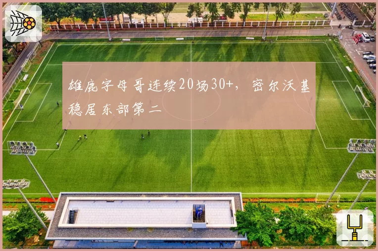 雄鹿字母哥连续20场30+,密尔沃基稳居东部第二
