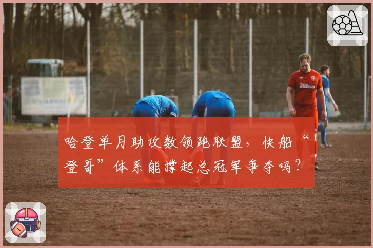 哈登单月助攻数领跑联盟,快船“登哥”体系能撑起总冠军争夺吗?