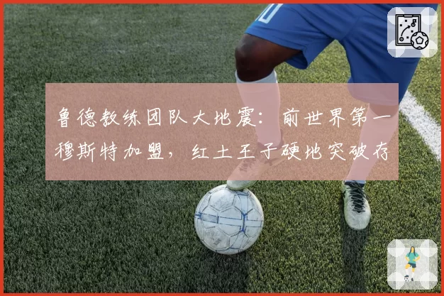 鲁德教练团队大地震：前世界第一穆斯特加盟，红土王子硬地突破存疑