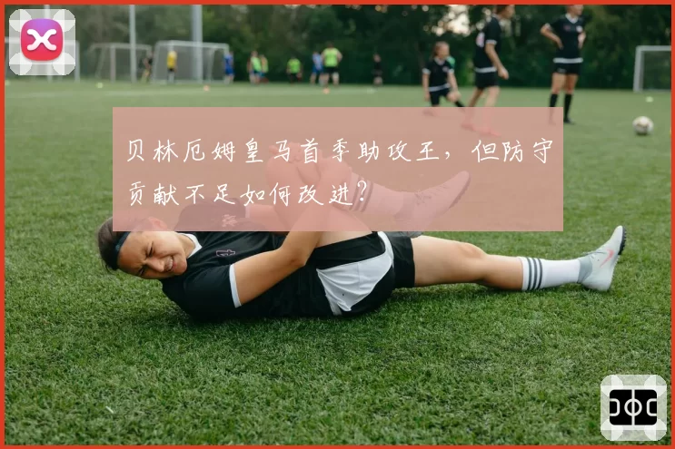 贝林厄姆皇马首季助攻王，但防守贡献不足如何改进？