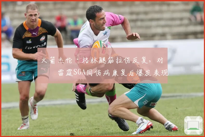 火箭杰伦·格林腿筋拉伤反复，对比雷霆SGA同伤病康复后爆发表现