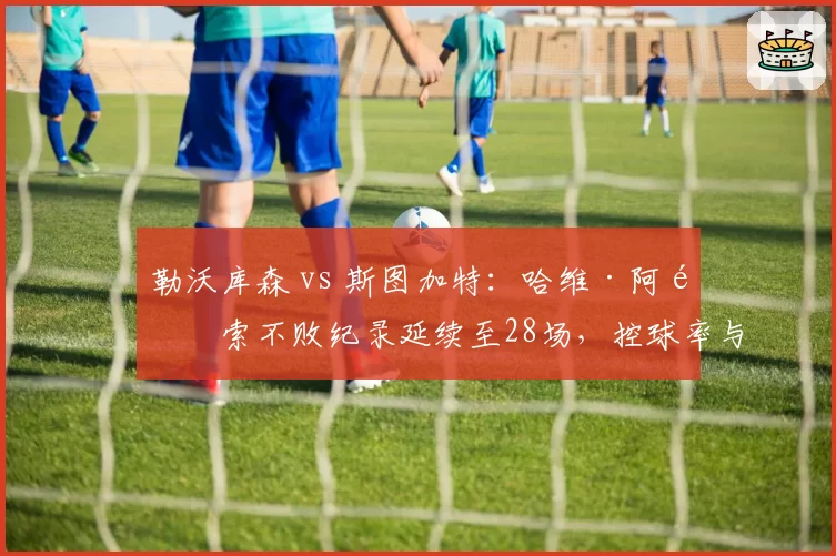 勒沃库森 vs 斯图加特：哈维·阿隆索不败纪录延续至28场，控球率与反击转换效率均领跑德甲