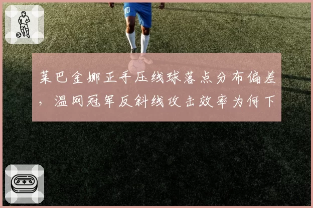 莱巴金娜正手压线球落点分布偏差,温网冠军反斜线攻击效率为何下滑?