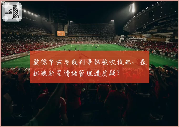 爱德华兹与裁判争执被吹技犯，森林狼新星情绪管理遭质疑？