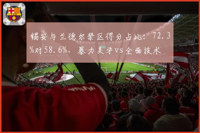 锡安与兰德尔禁区得分占比:72.3%对58.6%,暴力美学vs全面技术