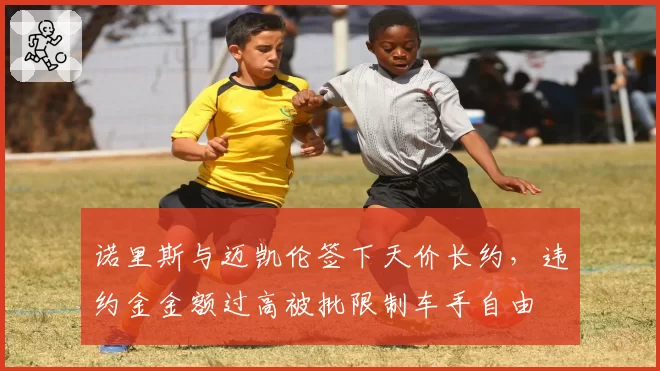 诺里斯与迈凯伦签下天价长约，违约金金额过高被批限制车手自由