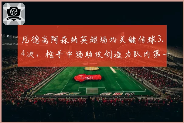 厄德高阿森纳英超场均关键传球3.4次，枪手中场助攻创造力队内第一