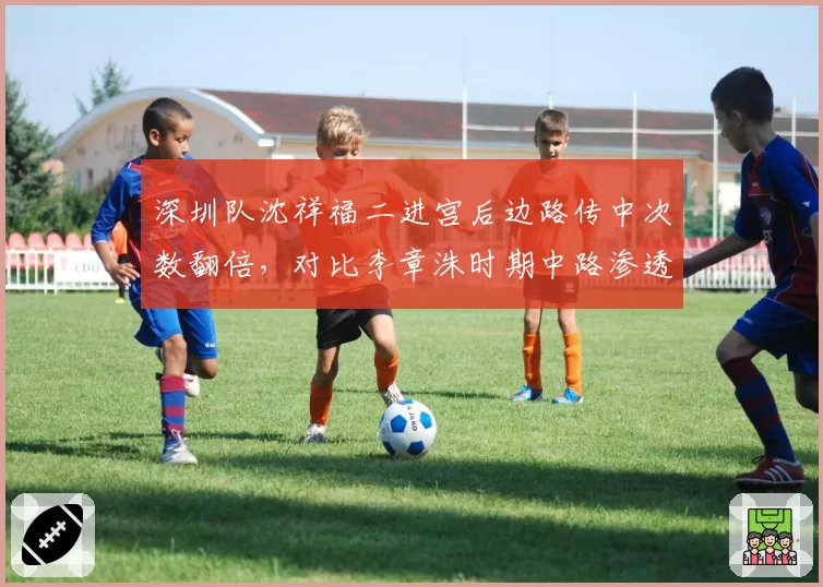 深圳队沈祥福二进宫后边路传中次数翻倍，对比李章洙时期中路渗透效率下降