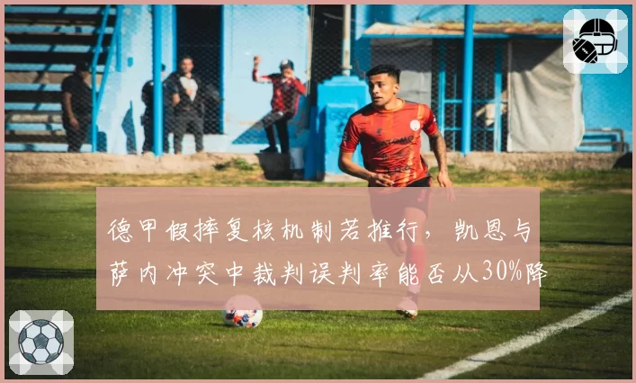 德甲假摔复核机制若推行，凯恩与萨内冲突中裁判误判率能否从30%降至5%？