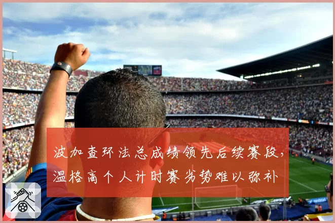 波加查环法总成绩领先后续赛段,温格高个人计时赛劣势难以弥补