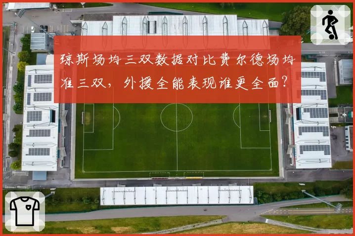 琼斯场均三双数据对比费尔德场均准三双，外援全能表现谁更全面？