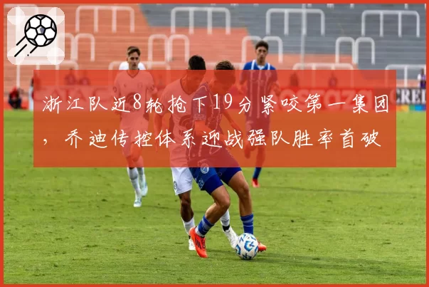 浙江队近8轮抢下19分紧咬第一集团，乔迪传控体系迎战强队胜率首破五成__br_