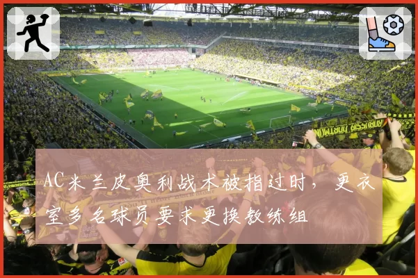 AC米兰皮奥利战术被指过时，更衣室多名球员要求更换教练组