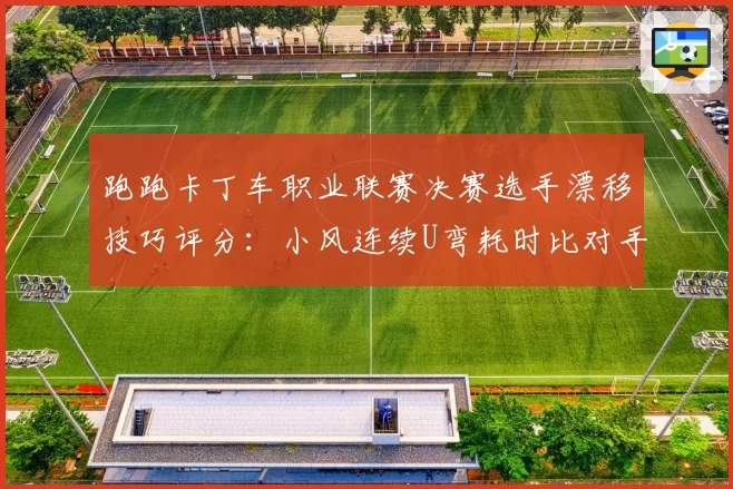 跑跑卡丁车职业联赛决赛选手漂移技巧评分：小风连续U弯耗时比对手短0.5秒