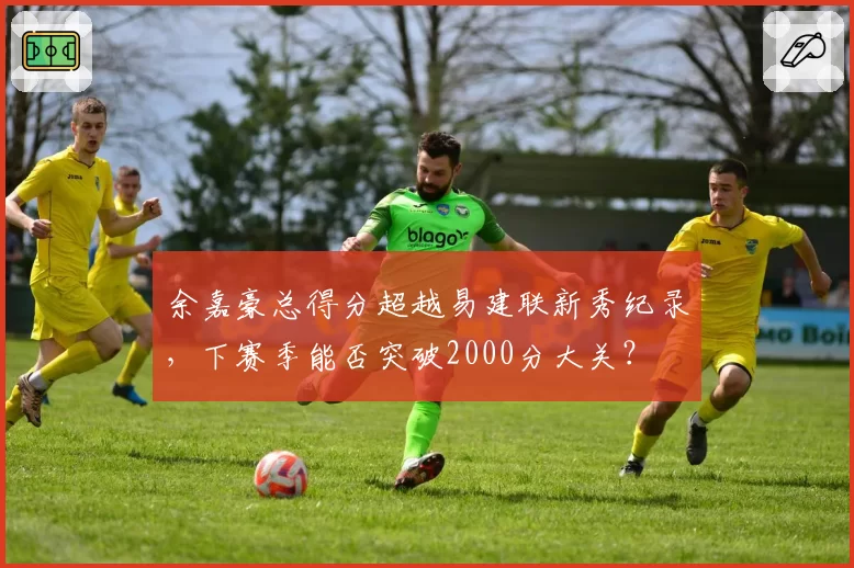 余嘉豪总得分超越易建联新秀纪录,下赛季能否突破2000分大关?