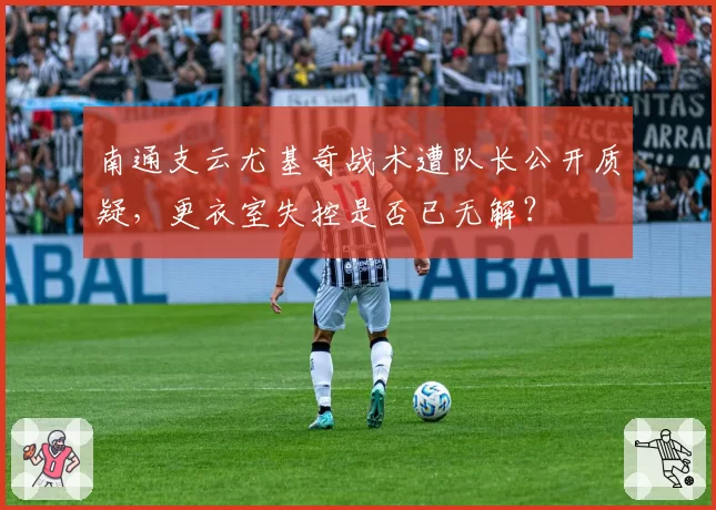 南通支云尤基奇战术遭队长公开质疑，更衣室失控是否已无解？