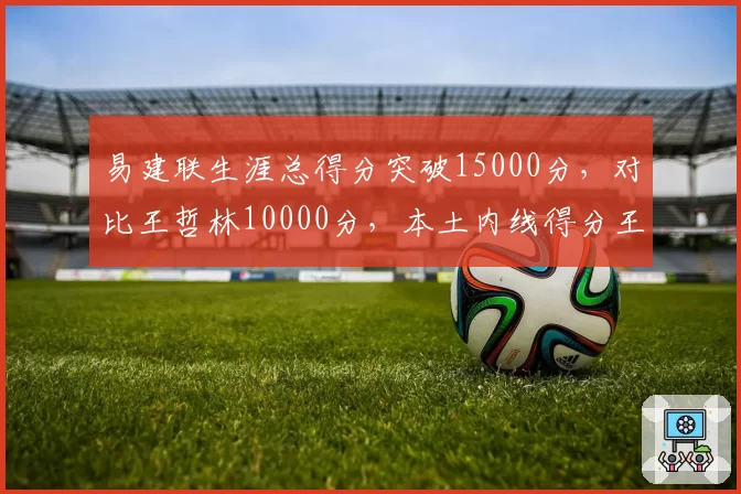 易建联生涯总得分突破15000分，对比王哲林10000分，本土内线得分王换代