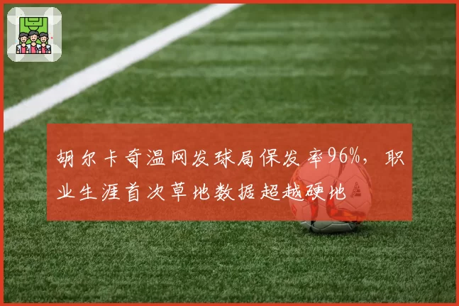 胡尔卡奇温网发球局保发率96%，职业生涯首次草地数据超越硬地