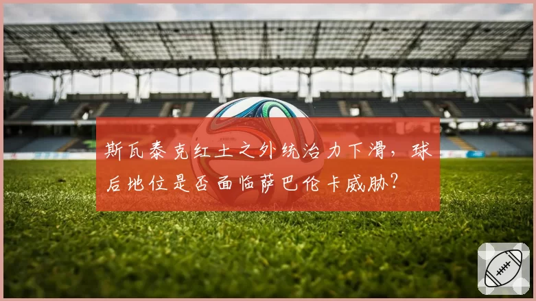 斯瓦泰克红土之外统治力下滑,球后地位是否面临萨巴伦卡威胁?