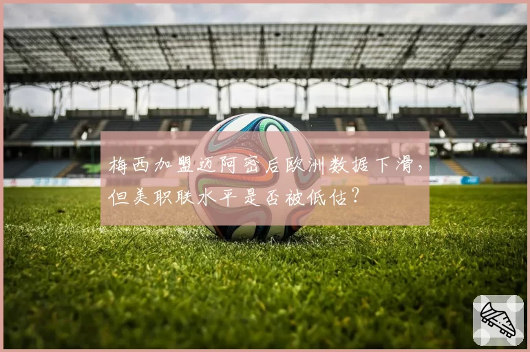 梅西加盟迈阿密后欧洲数据下滑，但美职联水平是否被低估？