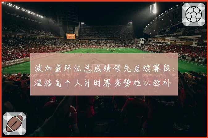 波加查环法总成绩领先后续赛段，温格高个人计时赛劣势难以弥补