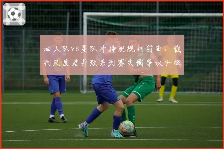油人队vs星队冲撞犯规判罚率，裁判尺度差异致系列赛失衡争议升级
