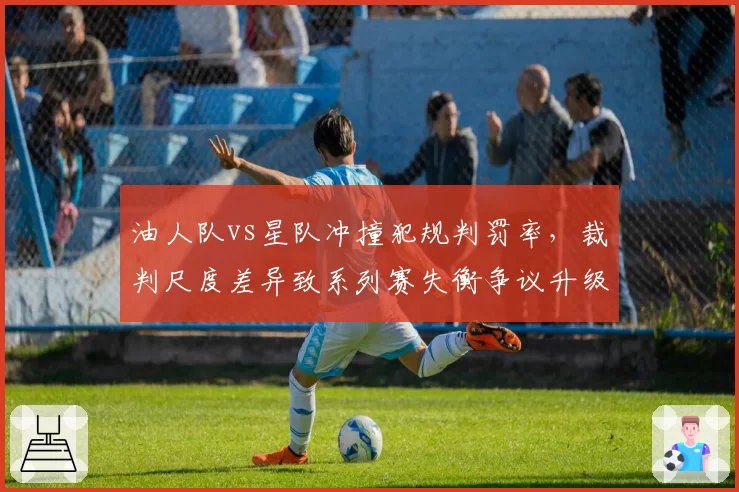 油人队vs星队冲撞犯规判罚率，裁判尺度差异致系列赛失衡争议升级