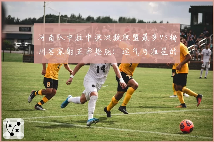 河南队中柱中梁次数联盟最多vs梅州客家射正率垫底:运气与准星的共同缺失