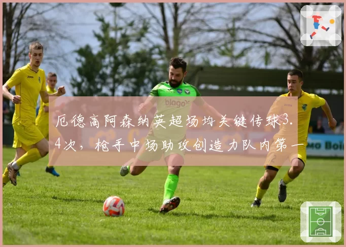 厄德高阿森纳英超场均关键传球3.4次，枪手中场助攻创造力队内第一