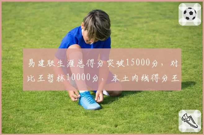 易建联生涯总得分突破15000分，对比王哲林10000分，本土内线得分王换代