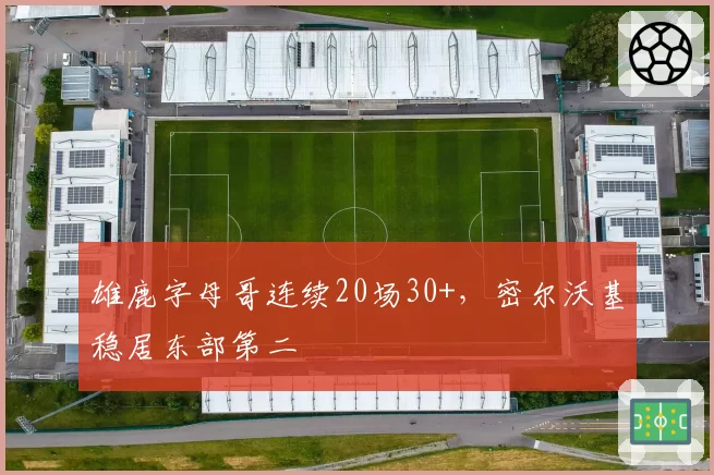 雄鹿字母哥连续20场30+，密尔沃基稳居东部第二