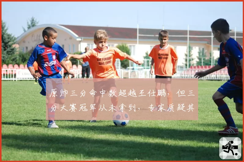 原帅三分命中数超越王仕鹏，但三分大赛冠军从未拿到，专家质疑其关键球硬解能力