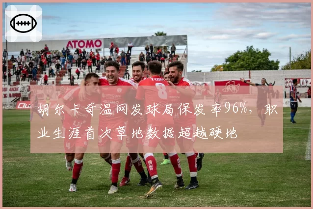 胡尔卡奇温网发球局保发率96%，职业生涯首次草地数据超越硬地