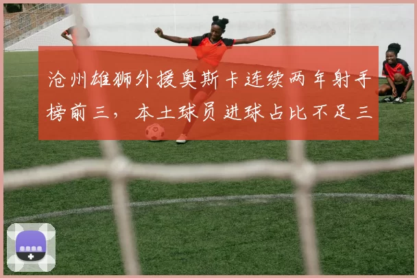 沧州雄狮外援奥斯卡连续两年射手榜前三,本土球员进球占比不足三成