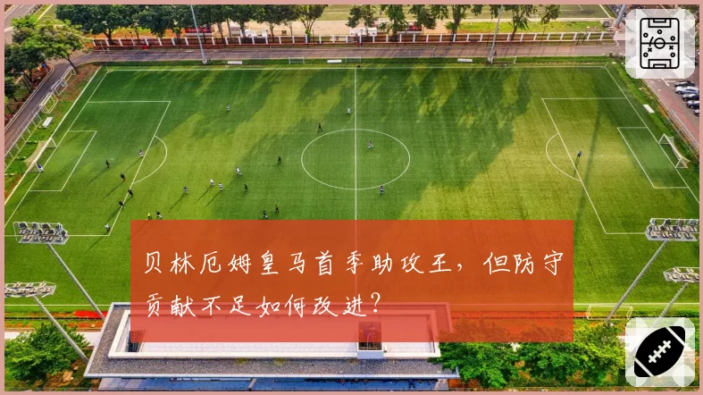 贝林厄姆皇马首季助攻王，但防守贡献不足如何改进？