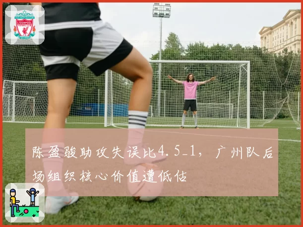 陈盈骏助攻失误比4.5_1，广州队后场组织核心价值遭低估