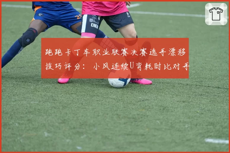 跑跑卡丁车职业联赛决赛选手漂移技巧评分：小风连续U弯耗时比对手短0.5秒