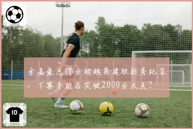余嘉豪总得分超越易建联新秀纪录，下赛季能否突破2000分大关？