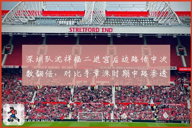 深圳队沈祥福二进宫后边路传中次数翻倍,对比李章洙时期中路渗透效率下降