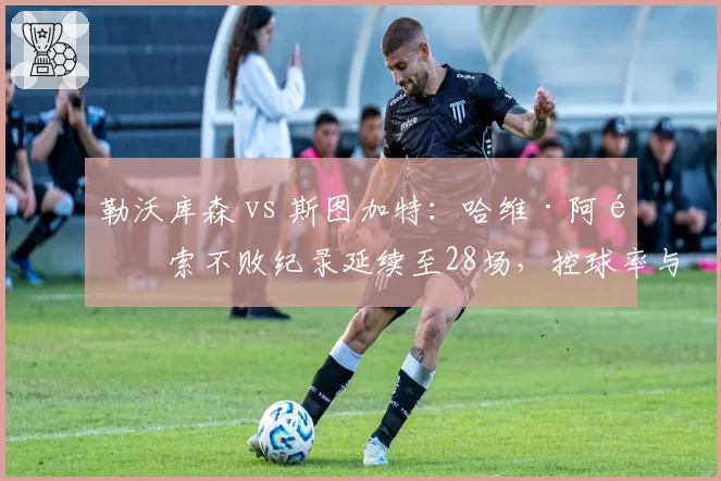 勒沃库森 vs 斯图加特：哈维·阿隆索不败纪录延续至28场，控球率与反击转换效率均领跑德甲