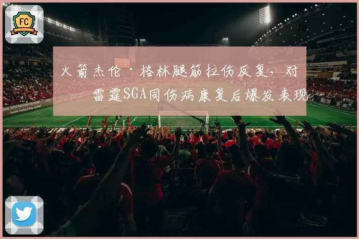 火箭杰伦·格林腿筋拉伤反复，对比雷霆SGA同伤病康复后爆发表现